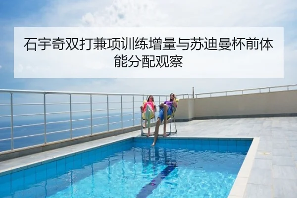 石宇奇双打兼项训练增量与苏迪曼杯前体能分配观察