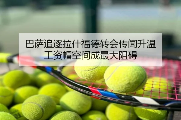 巴萨追逐拉什福德转会传闻升温 工资帽空间成最大阻碍