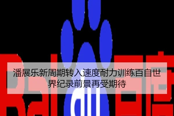 潘展乐新周期转入速度耐力训练百自世界纪录前景再受期待