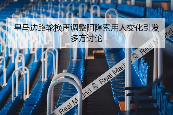 皇马边路轮换再调整阿隆索用人变化引发多方讨论