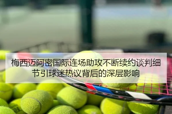 梅西迈阿密国际连场助攻不断续约谈判细节引球迷热议背后的深层影响