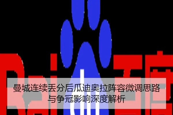 曼城连续丢分后瓜迪奥拉阵容微调思路与争冠影响深度解析