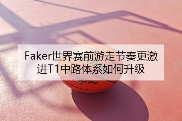 Faker世界赛前游走节奏更激进T1中路体系如何升级